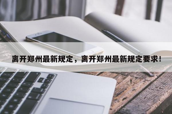 离开郑州最新规定，离开郑州最新规定要求！-第1张图片-我家生活百科