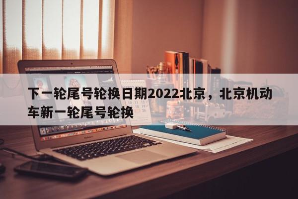 下一轮尾号轮换日期2022北京，北京机动车新一轮尾号轮换-第1张图片-我家生活百科