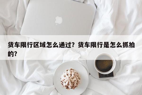 货车限行区域怎么通过？货车限行是怎么抓拍的？-第1张图片-我家生活百科