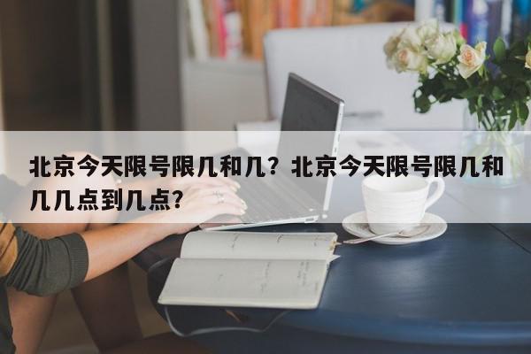 北京今天限号限几和几？北京今天限号限几和几几点到几点？-第1张图片-我家生活百科