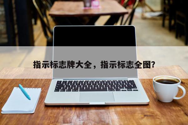 指示标志牌大全，指示标志全图？-第1张图片-我家生活百科