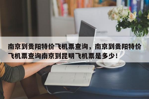 南京到贵阳特价飞机票查询，南京到贵阳特价飞机票查询南京到昆明飞机票是多少！-第1张图片-我家生活百科