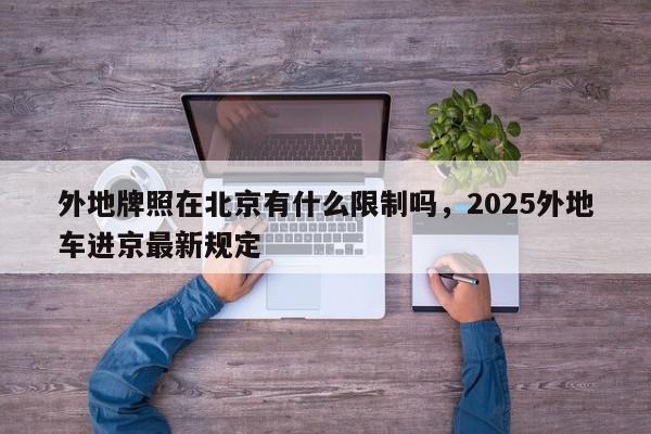 外地牌照在北京有什么限制吗，2025外地车进京最新规定-第1张图片-我家生活百科