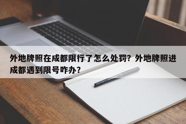 外地牌照在成都限行了怎么处罚？外地牌照进成都遇到限号咋办？-第1张图片-我家生活百科