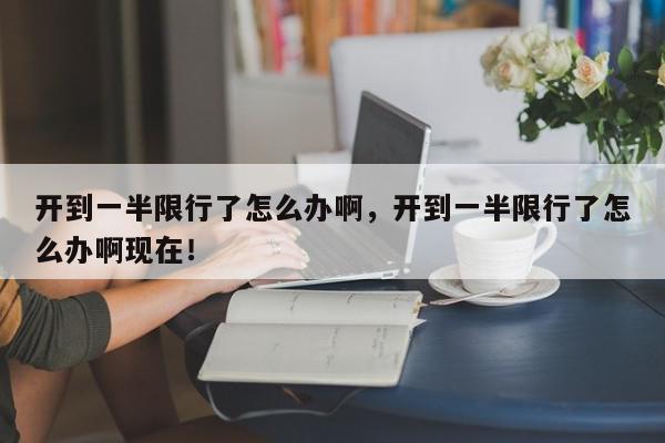 开到一半限行了怎么办啊，开到一半限行了怎么办啊现在！-第1张图片-我家生活百科