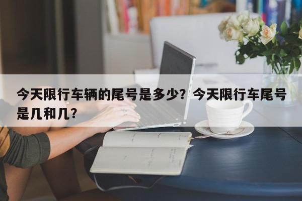 今天限行车辆的尾号是多少？今天限行车尾号是几和几？-第1张图片-我家生活百科
