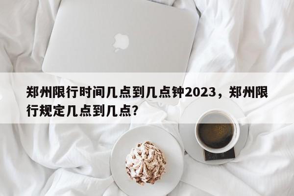 郑州限行时间几点到几点钟2023，郑州限行规定几点到几点？-第1张图片-我家生活百科