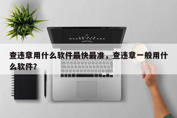查违章用什么软件最快最准，查违章一般用什么软件？-第1张图片-我家生活百科