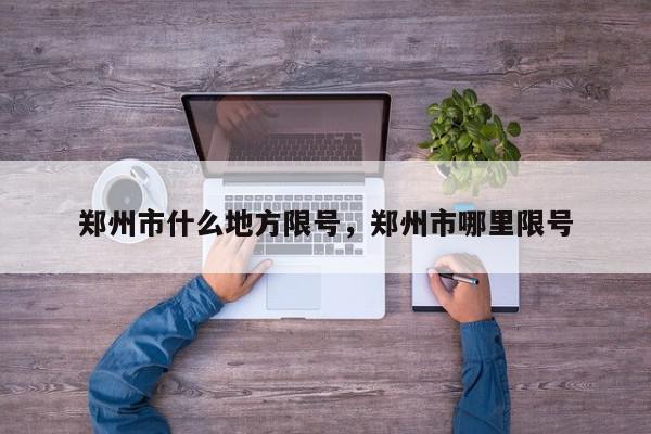 郑州市什么地方限号，郑州市哪里限号-第1张图片-我家生活百科