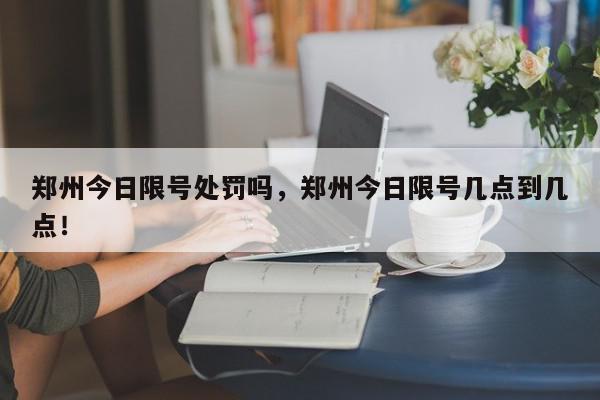 郑州今日限号处罚吗，郑州今日限号几点到几点！-第1张图片-我家生活百科