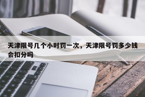 天津限号几个小时罚一次，天津限号罚多少钱会扣分吗-第1张图片-我家生活百科