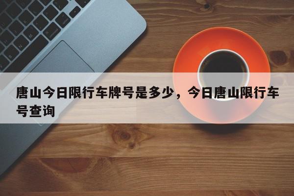 唐山今日限行车牌号是多少，今日唐山限行车号查询-第1张图片-我家生活百科