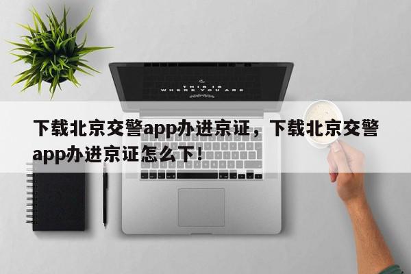 下载北京交警app办进京证，下载北京交警app办进京证怎么下！-第1张图片-我家生活百科