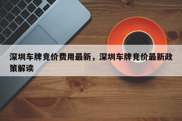 深圳车牌竞价费用最新，深圳车牌竞价最新政策解读-第1张图片-我家生活百科