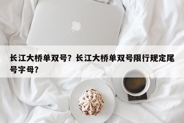 长江大桥单双号？长江大桥单双号限行规定尾号字母？-第1张图片-我家生活百科