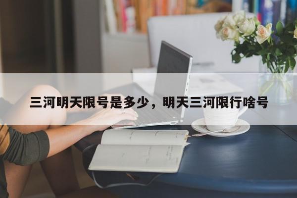 三河明天限号是多少，明天三河限行啥号-第1张图片-我家生活百科
