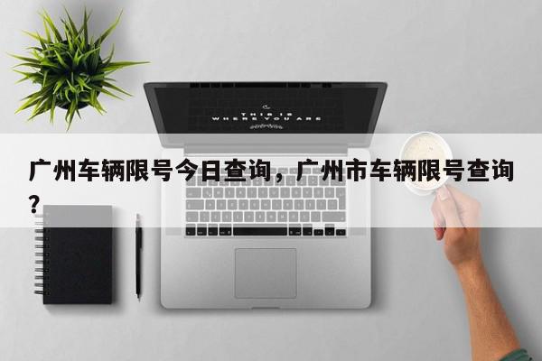 广州车辆限号今日查询，广州市车辆限号查询？-第1张图片-我家生活百科