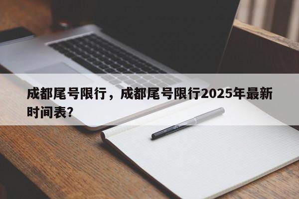 成都尾号限行，成都尾号限行2025年最新时间表？-第1张图片-我家生活百科