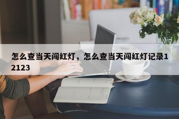 怎么查当天闯红灯，怎么查当天闯红灯记录12123-第1张图片-我家生活百科