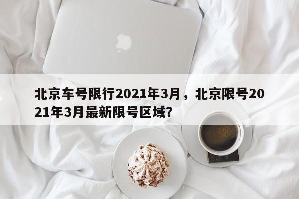 北京车号限行2021年3月，北京限号2021年3月最新限号区域？-第1张图片-我家生活百科
