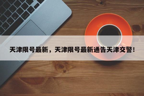 天津限号最新，天津限号最新通告天津交警！-第1张图片-我家生活百科