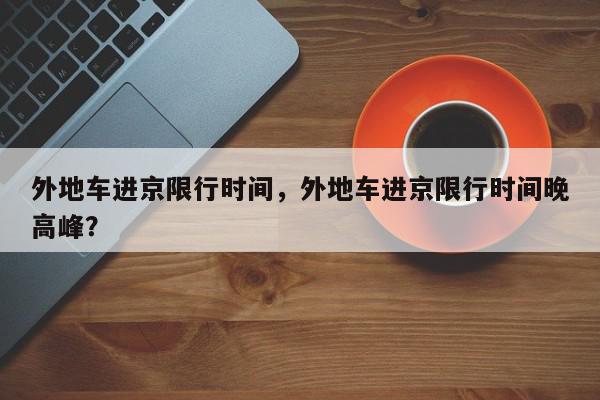 外地车进京限行时间，外地车进京限行时间晚高峰？-第1张图片-我家生活百科