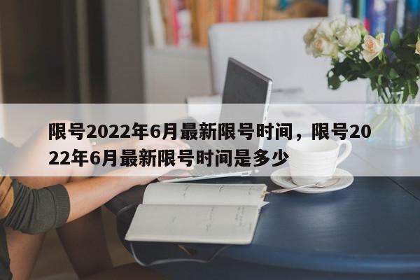 限号2022年6月最新限号时间，限号2022年6月最新限号时间是多少-第1张图片-我家生活百科