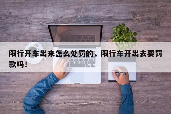 限行开车出来怎么处罚的，限行车开出去要罚款吗！-第1张图片-我家生活百科