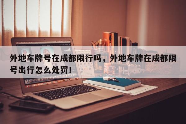 外地车牌号在成都限行吗，外地车牌在成都限号出行怎么处罚！-第1张图片-我家生活百科