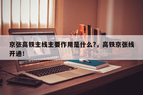 京张高铁主线主要作用是什么?，高铁京张线开通！-第1张图片-我家生活百科