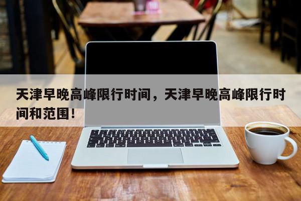 天津早晚高峰限行时间，天津早晚高峰限行时间和范围！-第1张图片-我家生活百科