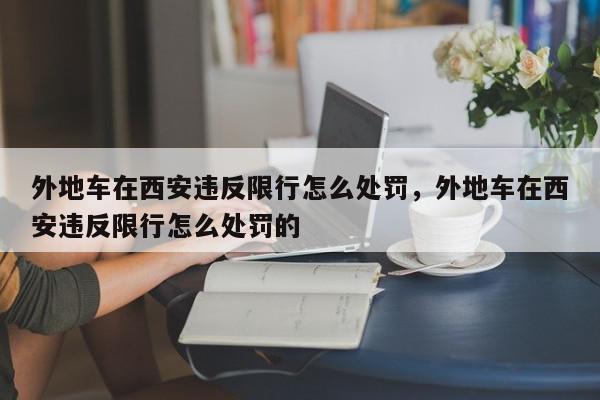 外地车在西安违反限行怎么处罚，外地车在西安违反限行怎么处罚的-第1张图片-我家生活百科