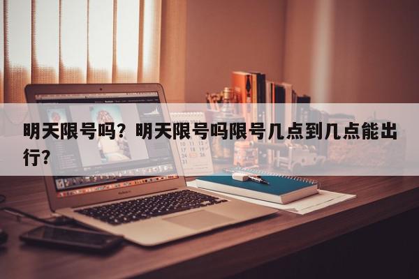 明天限号吗？明天限号吗限号几点到几点能出行？-第1张图片-我家生活百科