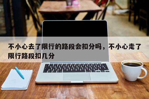 不小心去了限行的路段会扣分吗，不小心走了限行路段扣几分-第1张图片-我家生活百科