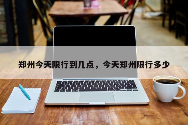郑州今天限行到几点，今天郑州限行多少-第1张图片-我家生活百科