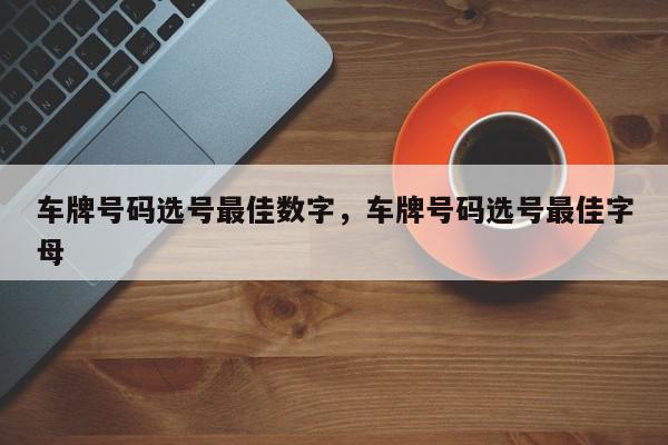 车牌号码选号最佳数字，车牌号码选号最佳字母-第1张图片-我家生活百科