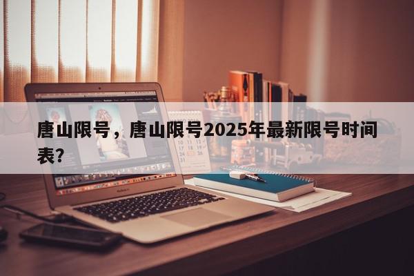 唐山限号，唐山限号2025年最新限号时间表？-第1张图片-我家生活百科