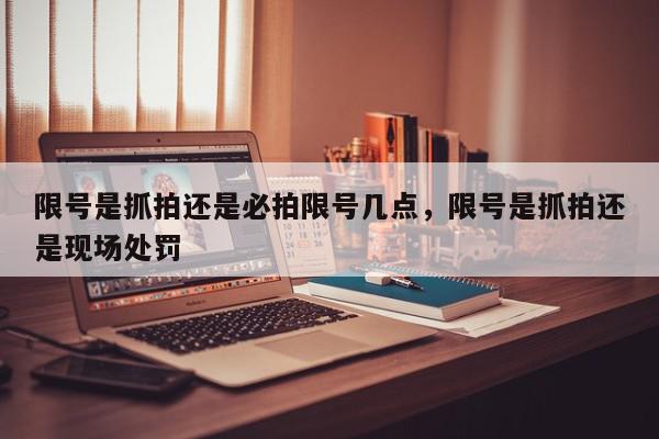 限号是抓拍还是必拍限号几点，限号是抓拍还是现场处罚-第1张图片-我家生活百科