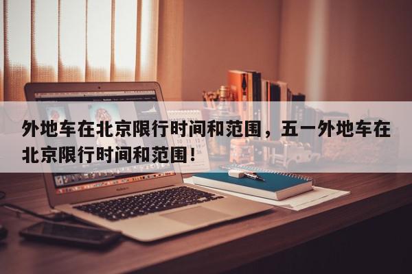 外地车在北京限行时间和范围，五一外地车在北京限行时间和范围！-第1张图片-我家生活百科