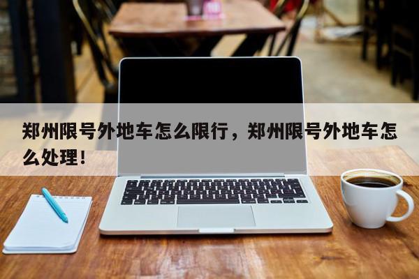 郑州限号外地车怎么限行，郑州限号外地车怎么处理！-第1张图片-我家生活百科