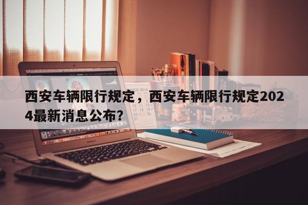 西安车辆限行规定，西安车辆限行规定2024最新消息公布？-第1张图片-我家生活百科