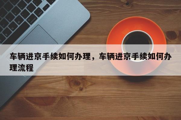车辆进京手续如何办理，车辆进京手续如何办理流程-第1张图片-我家生活百科