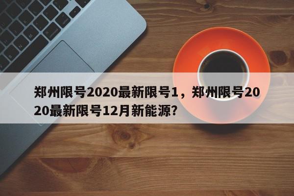 郑州限号2020最新限号1，郑州限号2020最新限号12月新能源？-第1张图片-我家生活百科