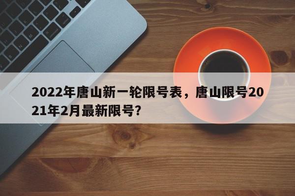 2022年唐山新一轮限号表，唐山限号2021年2月最新限号？-第1张图片-我家生活百科