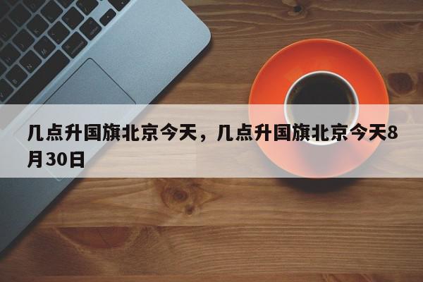 几点升国旗北京今天，几点升国旗北京今天8月30日-第1张图片-我家生活百科