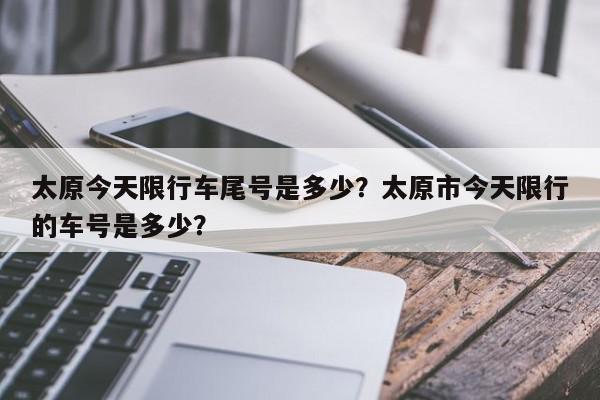 太原今天限行车尾号是多少？太原市今天限行的车号是多少？-第1张图片-我家生活百科