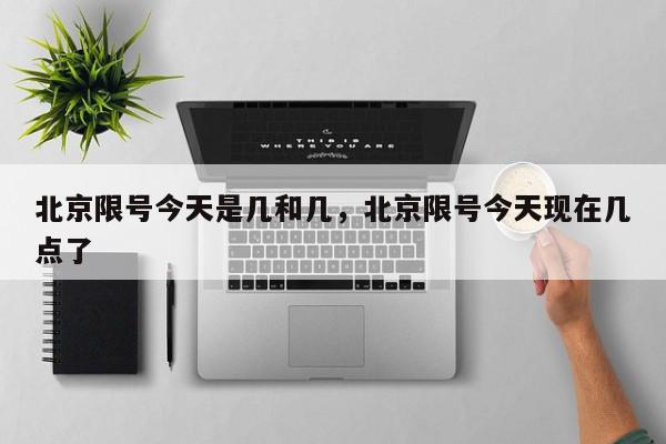北京限号今天是几和几，北京限号今天现在几点了-第1张图片-我家生活百科