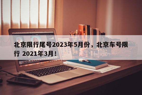 北京限行尾号2023年5月份，北京车号限行 2021年3月！-第1张图片-我家生活百科