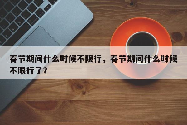 春节期间什么时候不限行，春节期间什么时候不限行了？-第1张图片-我家生活百科