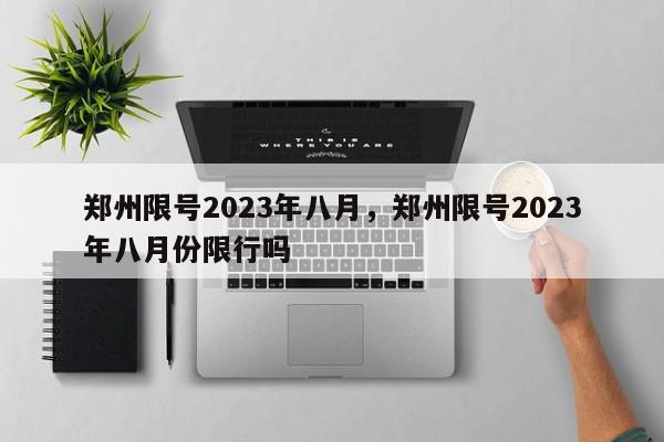 郑州限号2023年八月，郑州限号2023年八月份限行吗-第1张图片-我家生活百科
